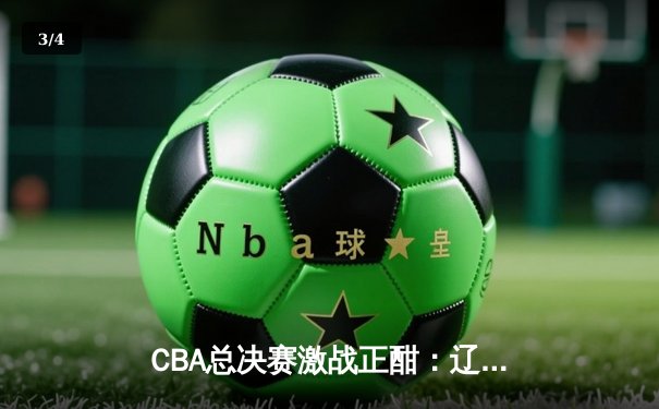 CBA总决赛激战正酣：辽宁本钢加时力克浙江广厦 大比分2-1领先 - 3