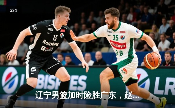 辽宁男篮加时险胜广东，赵继伟33分导演逆转好戏 - 2