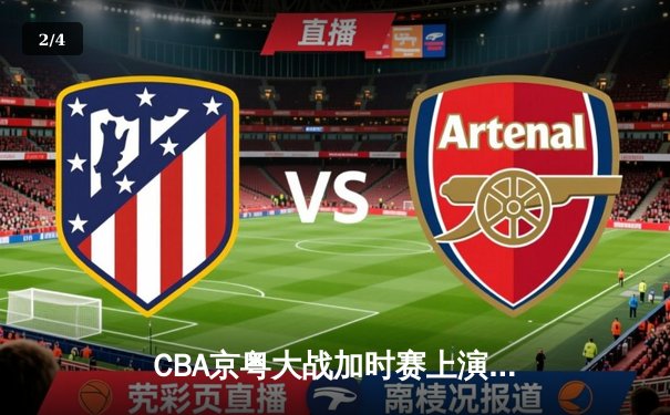 CBA京粤大战加时赛上演惊天逆转 广东宏远三人得分上双终结首钢六连胜 - 2