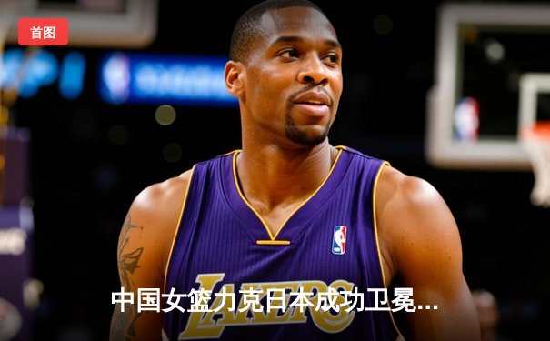 中国女篮力克日本成功卫冕亚洲杯冠军，韩旭独揽26分荣膺MVP