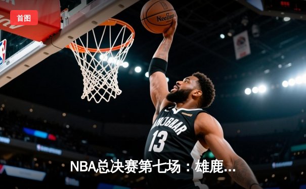 NBA总决赛第七场：雄鹿逆转太阳加冕总冠军 字母哥50分创传奇