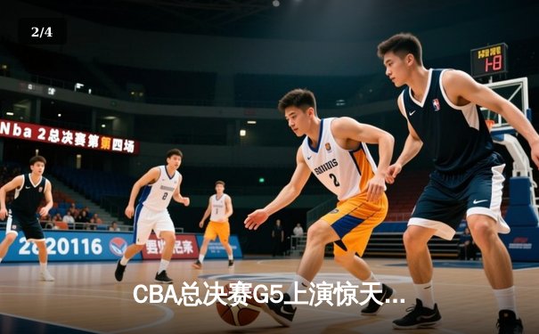 CBA总决赛G5上演惊天逆转 辽宁男篮加时险胜广东夺赛点 - 2