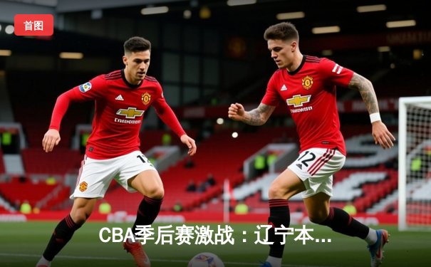 CBA季后赛激战：辽宁本钢逆转广东宏远，赵继伟砍30分率队夺赛点