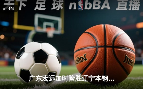 广东宏远加时险胜辽宁本钢 CBA半决赛上演惊天逆转 - 4