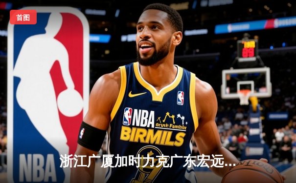 浙江广厦加时力克广东宏远 孙铭徽38分导演逆转好戏