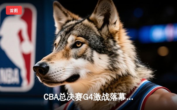 CBA总决赛G4激战落幕，辽宁男篮逆转广东夺赛点